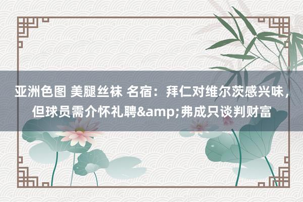   亚洲色图 美腿丝袜 名宿：拜仁对维尔茨感兴味，但球员需介怀礼聘&弗成只谈判财富