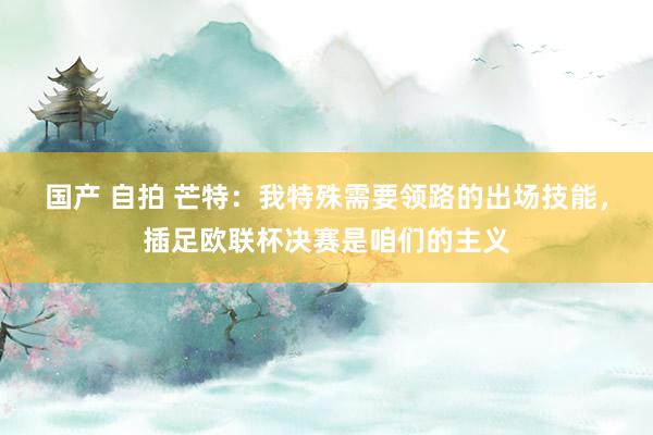 国产 自拍 芒特：我特殊需要领路的出场技能，插足欧联杯决赛是咱们的主义