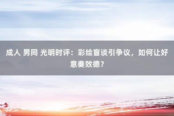   成人 男同 光明时评：彩绘盲谈引争议，如何让好意奏效德？