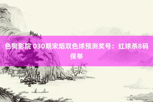   色狗影院 030期宋烟双色球预测奖号：红球杀8码保举
