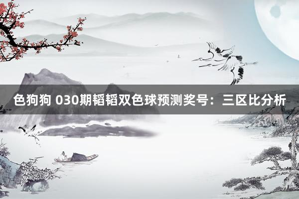   色狗狗 030期韬韬双色球预测奖号：三区比分析