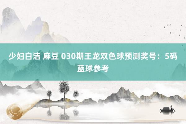 少妇白洁 麻豆 030期王龙双色球预测奖号：5码蓝球参考