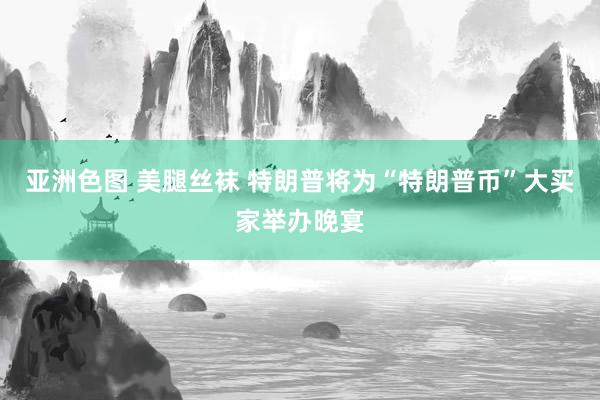 亚洲色图 美腿丝袜 特朗普将为“特朗普币”大买家举办晚宴
