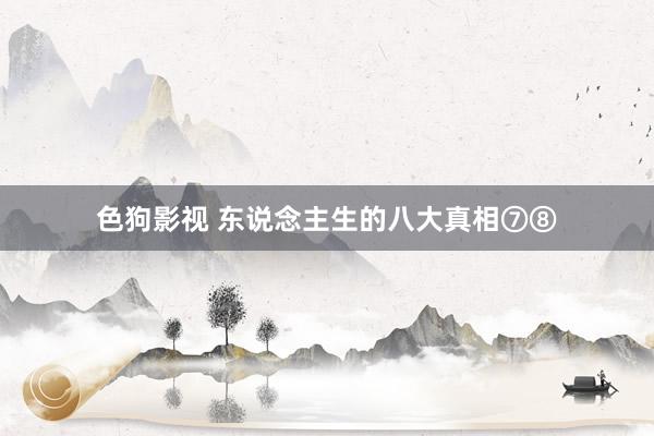   色狗影视 东说念主生的八大真相⑦⑧