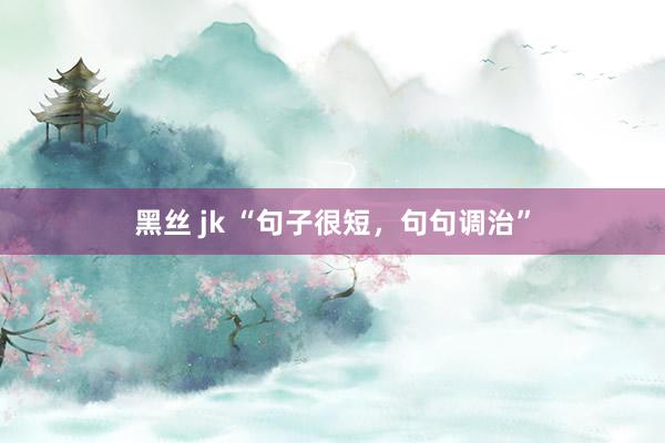 黑丝 jk “句子很短，句句调治”