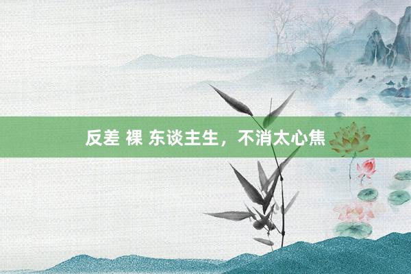 反差 裸 东谈主生，不消太心焦