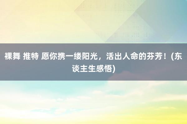   裸舞 推特 愿你携一缕阳光，活出人命的芬芳！(东谈主生感悟)