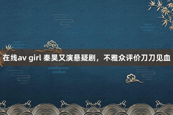   在线av girl 秦昊又演悬疑剧，不雅众评价刀刀见血