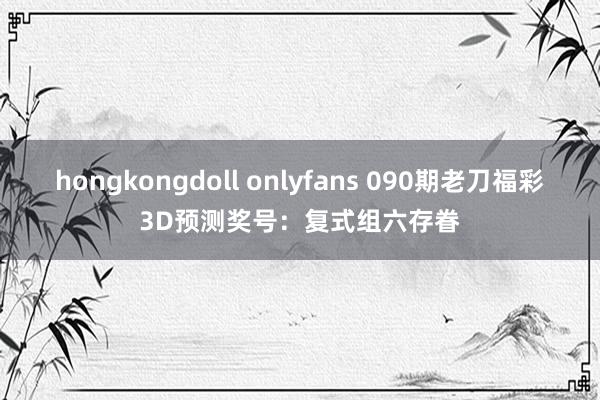   hongkongdoll onlyfans 090期老刀福彩3D预测奖号：复式组六存眷
