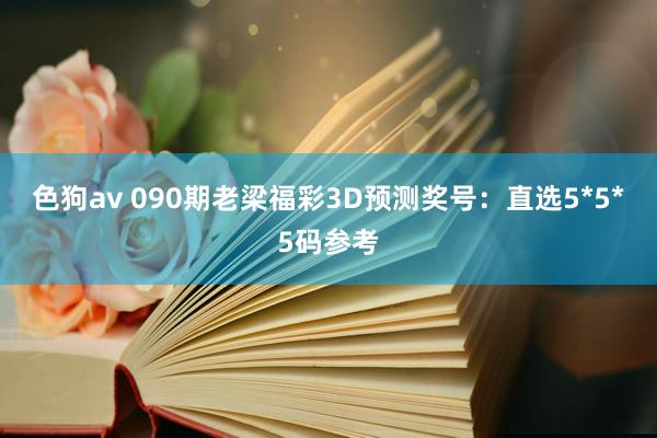   色狗av 090期老梁福彩3D预测奖号：直选5*5*5码参考